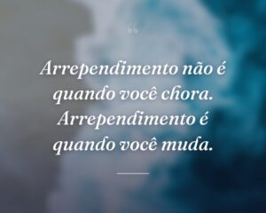 Arrependimento não é quando você chora. Arrependimento é quando você muda.