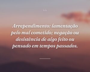 Arrependimento: lamentação pelo mal cometido; negação ou desistência de algo feito ou pensado em tempos passados.