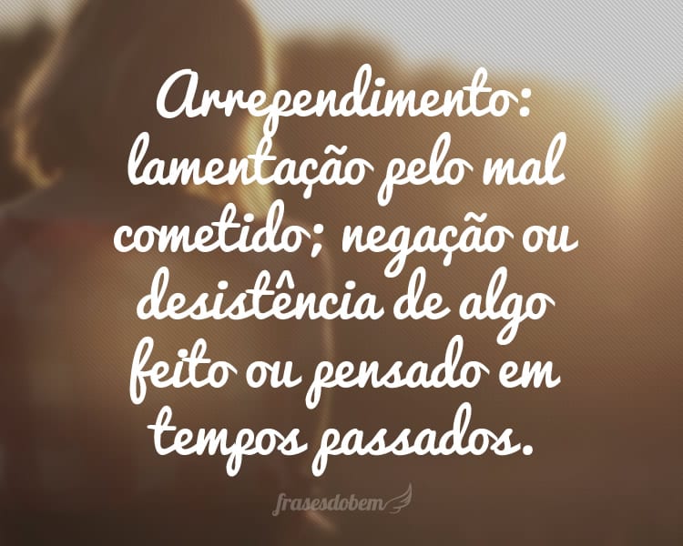 Arrependimento: lamentação pelo mal cometido; negação ou desistência de algo feito ou pensado em tempos passados.