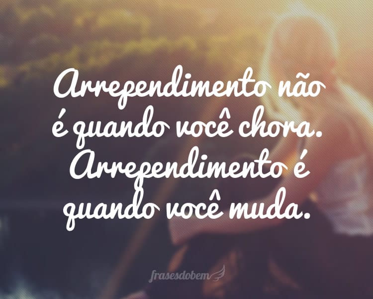 Arrependimento não é quando você chora. Arrependimento é quando você muda.