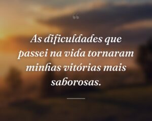 As dificuldades que passei na vida tornaram minhas vitórias mais saborosas.