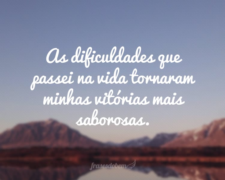 As dificuldades que passei na vida tornaram minhas vitórias mais saborosas.