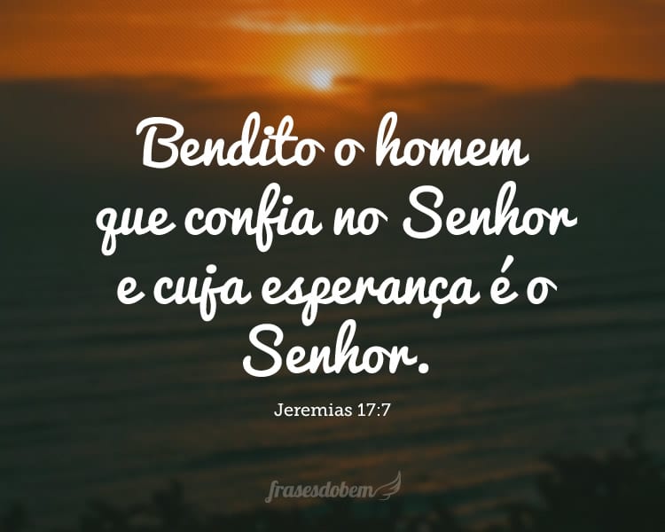 Bendito o homem que confia no Senhor e cuja esperança é o Senhor. (Jeremias 17:7)