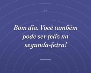 Bom dia. Você também pode ser feliz na segunda-feira!