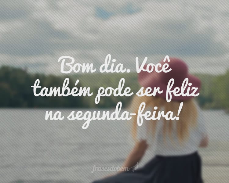 Bom dia. Você também pode ser feliz na segunda-feira!