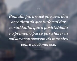 Bom dia para você que acordou acreditando que tudo vai dar certo! Saiba que a positividade é o primeiro passo para fazer as coisas acontecerem da maneira como você merece.