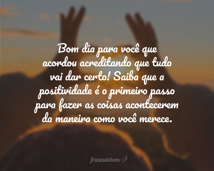 Bom dia para você que acordou acreditando que tudo vai dar certo! Saiba que a positividade é o primeiro passo para fazer as coisas acontecerem da maneira como você merece.