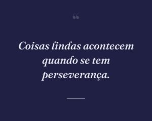 Coisas lindas acontecem quando se tem perseverança.