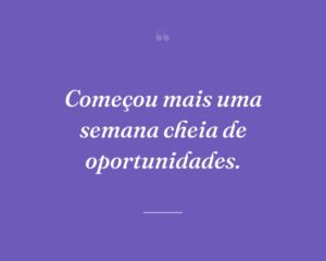 Começou mais uma semana cheia de oportunidades.