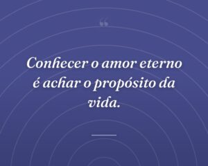 Conhecer o amor eterno é achar o propósito da vida.