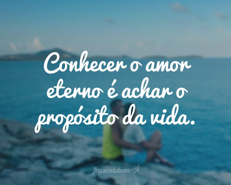 Conhecer o amor eterno é achar o propósito da vida.