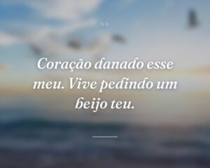 Coração danado esse meu. Vive pedindo um beijo teu.