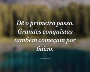 Dê o primeiro passo. Grandes conquistas também começam por baixo.