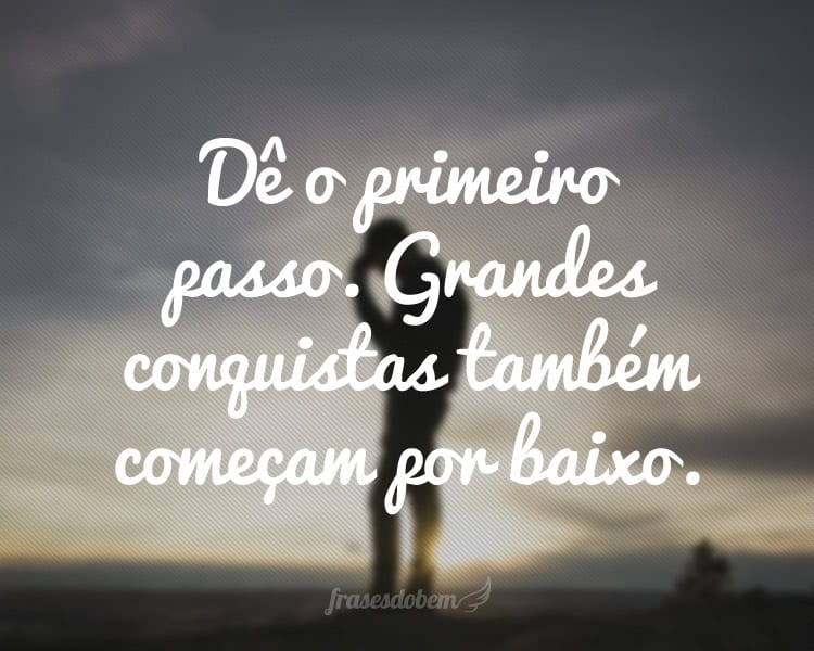 Dê o primeiro passo. Grandes conquistas também começam por baixo.