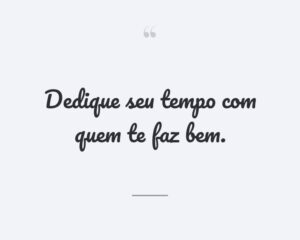 Dedique seu tempo com quem te faz bem.