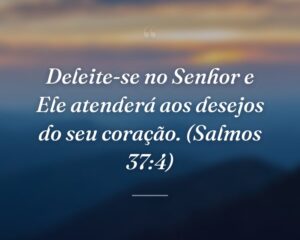 Deleite-se no Senhor e Ele atenderá aos desejos do seu coração. (Salmos 37:4)