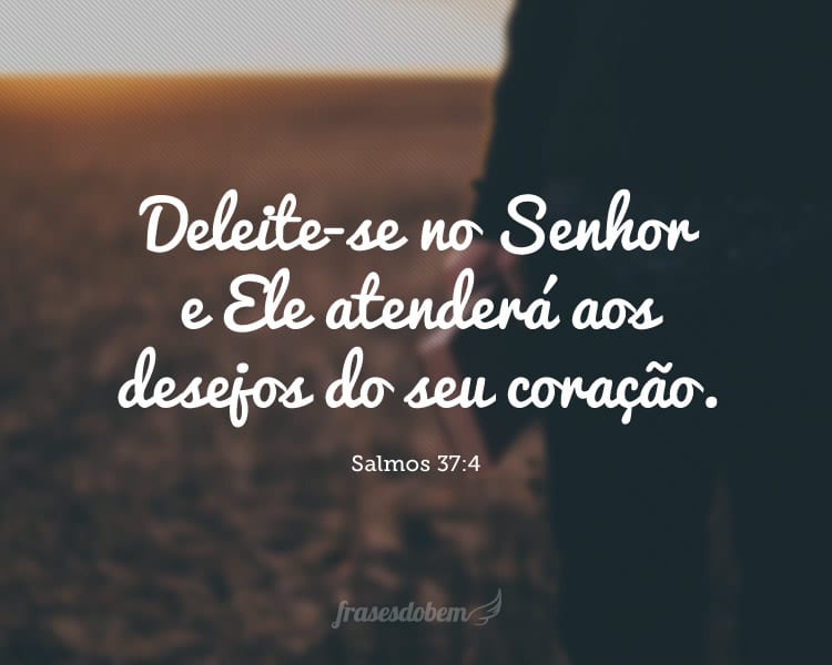 Deleite-se no Senhor e Ele atenderá aos desejos do seu coração. (Salmos 37:4)