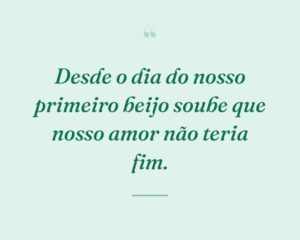 Desde o dia do nosso primeiro beijo soube que nosso amor não teria fim.