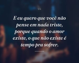 E eu quero que você não pense em nada triste, porque quando o amor existe, o que não existe é tempo pra sofrer.