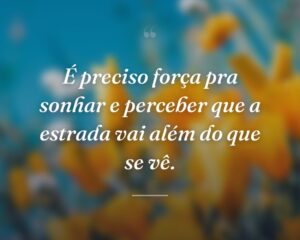 É preciso força pra sonhar e perceber que a estrada vai além do que se vê.