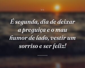 É segunda, dia de deixar a preguiça e o mau humor de lado, vestir um sorriso e ser feliz!