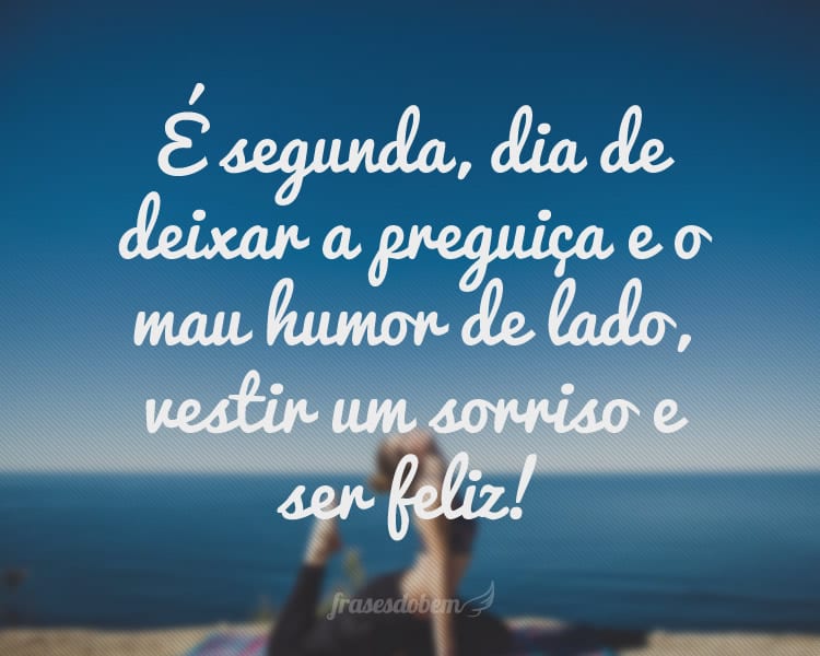 É segunda, dia de deixar a preguiça e o mau humor de lado, vestir um sorriso e ser feliz!