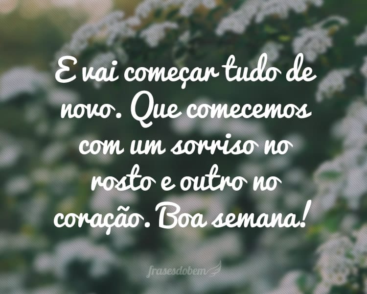 E vai começar tudo de novo. Que comecemos com um sorriso no rosto e outro no coração. Boa semana!