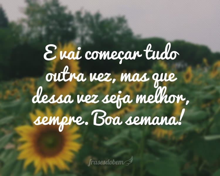 E vai começar tudo outra vez, mas que dessa vez seja melhor, sempre. Boa semana!