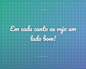 Em cada canto eu vejo um lado bom!