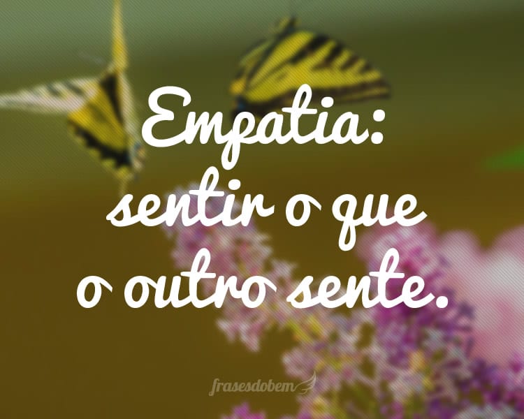 Empatia: sentir o que o outro sente.