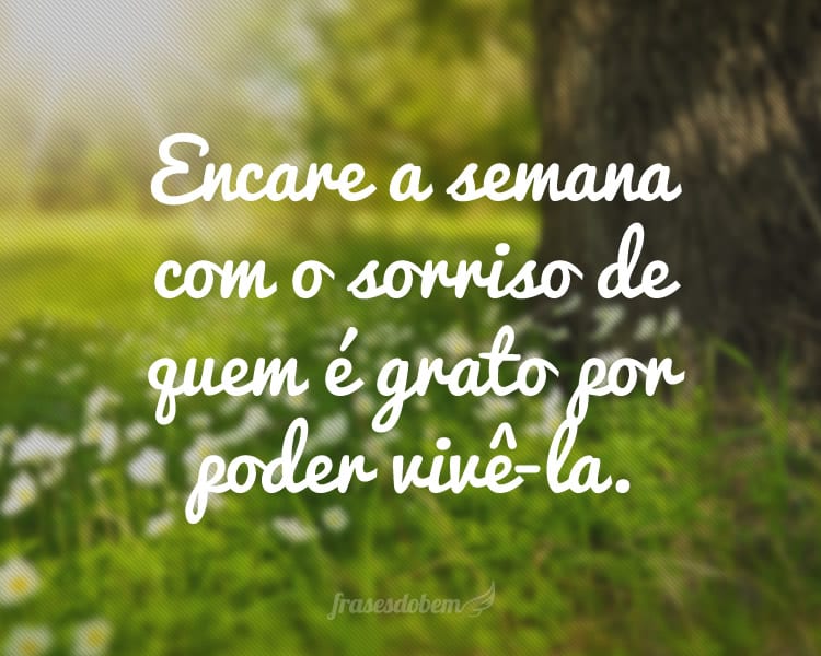 Encare a semana com o sorriso de quem é grato por poder vivê-la.