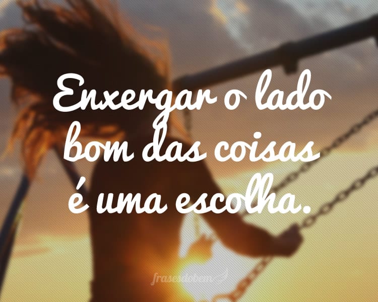 Enxergar o lado bom das coisas é uma escolha.