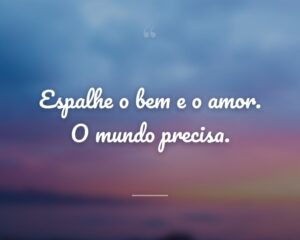 Espalhe o bem e o amor. O mundo precisa.