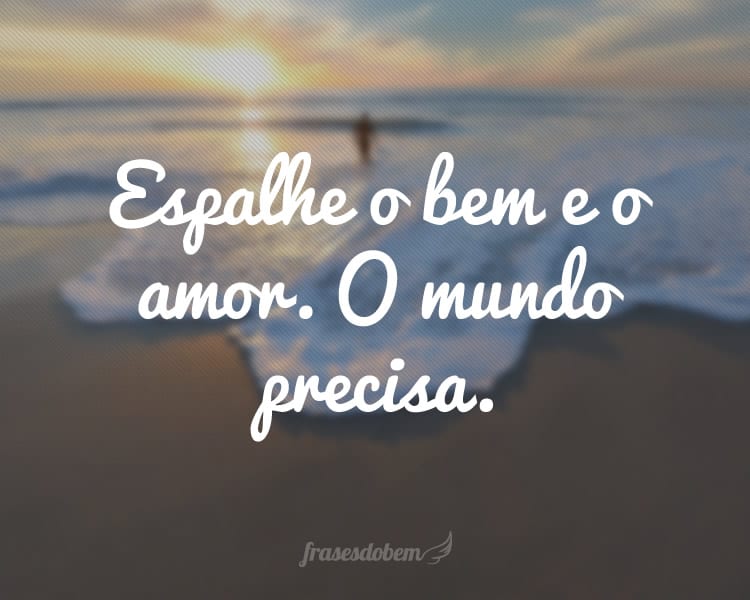 Espalhe o bem e o amor. O mundo precisa.