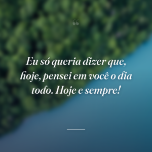 Eu só queria dizer que, hoje, pensei em você o dia todo. Hoje e sempre!
