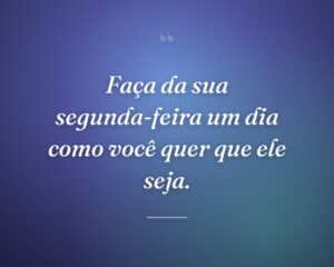 Faça da sua segunda-feira um dia como você quer que ele seja.