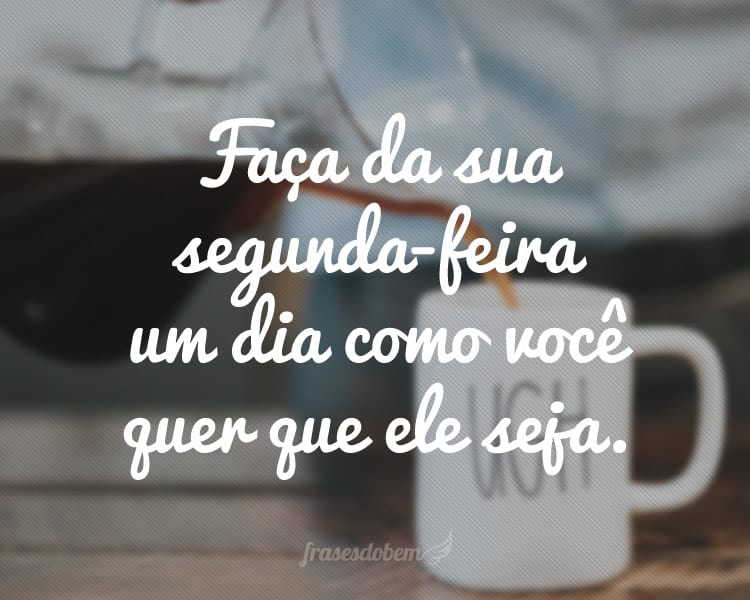 Faça da sua segunda-feira um dia como você quer que ele seja.