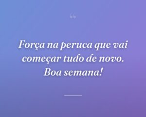 Força na peruca que vai começar tudo de novo. Boa semana!