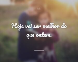Hoje vai ser melhor do que ontem.