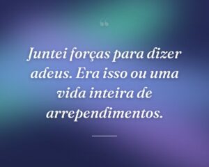Juntei forças para dizer adeus. Era isso ou uma vida inteira de arrependimentos.