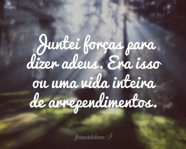 Juntei forças para dizer adeus. Era isso ou uma vida inteira de arrependimentos.