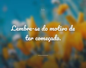 Lembre-se do motivo de ter começado.