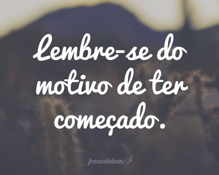 Lembre-se do motivo de ter comeÃ§ado.