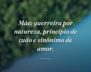 Mãe: guerreira por natureza, princípio de tudo e sinônimo de amor.