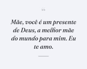 Mãe, você é um presente de Deus, a melhor mãe do mundo para mim. Eu te amo.