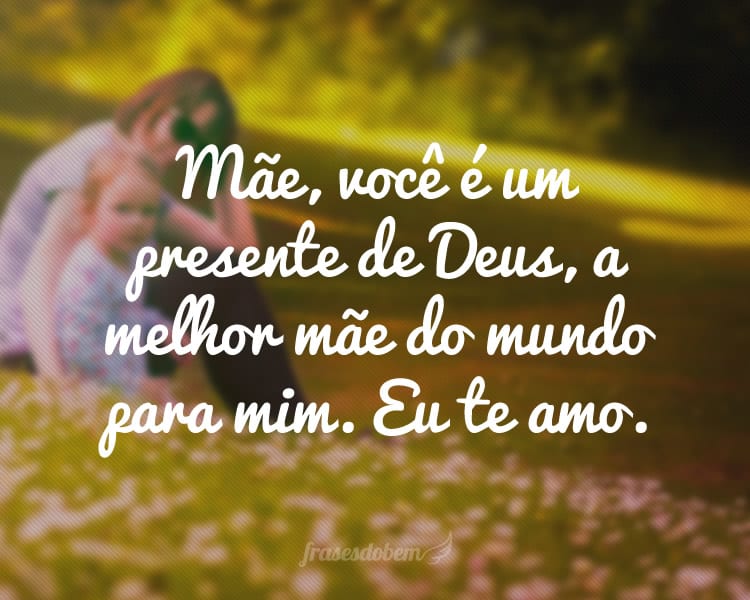 Mãe, você é um presente de Deus, a melhor mãe do mundo para mim. Eu te amo.