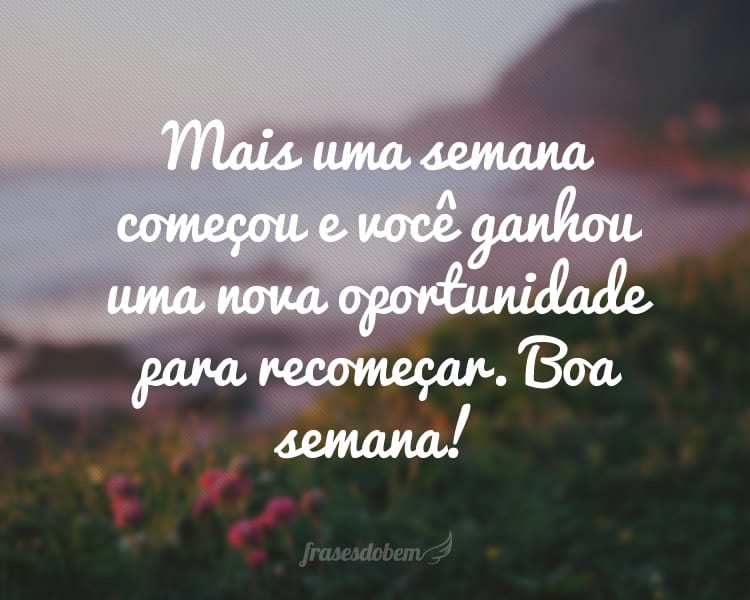 Mais uma semana começou e você ganhou uma nova oportunidade para recomeçar. Boa semana!