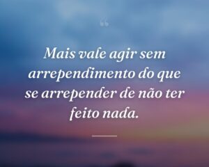 Mais vale agir sem arrependimento do que se arrepender de não ter feito nada.