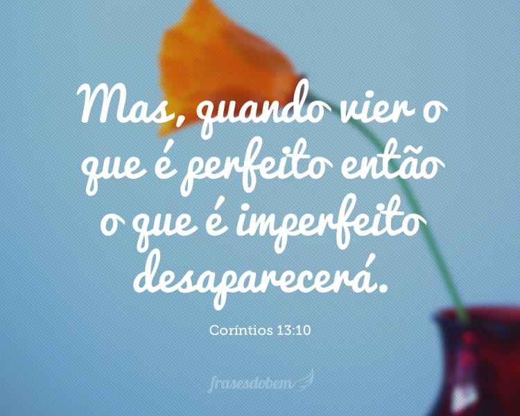 Mas, quando vier o que é perfeito então o que é imperfeito desaparecerá. (Coríntios 13:10)