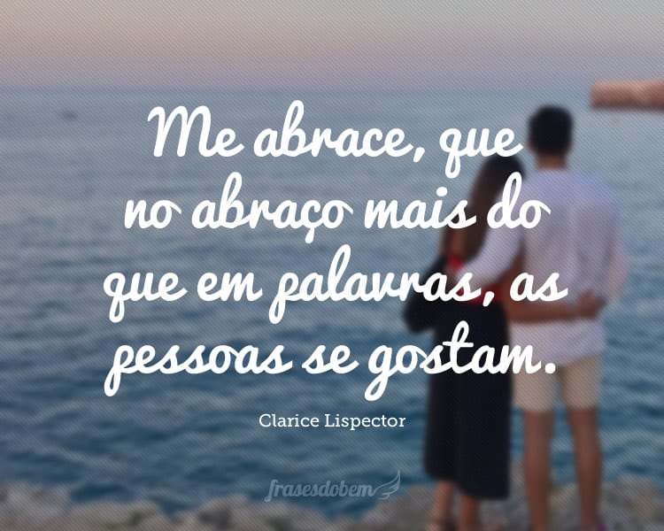 Me abrace, que no abraço mais do que em palavras, as pessoas se gostam.